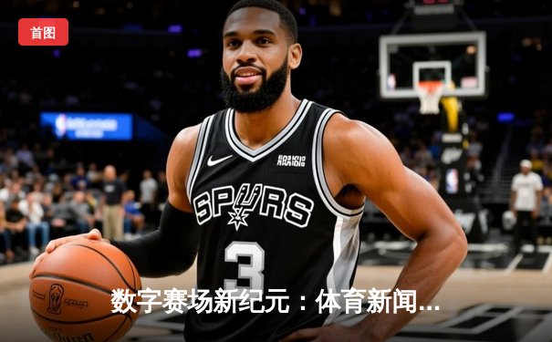 数字赛场新纪元：体育新闻网如何重塑现代体育生态