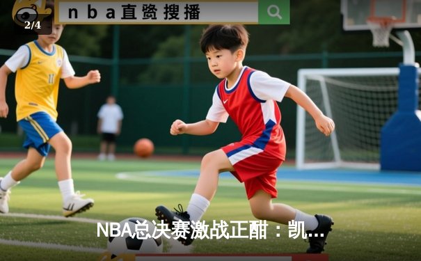 NBA总决赛激战正酣：凯尔特人逆转险胜勇士，塔图姆狂砍44分创纪录 - 2