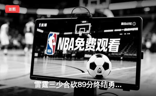 雷霆三少合砍89分终结勇士六连胜，亚历山大关键三分锁定胜局