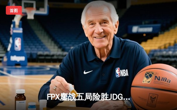 FPX鏖战五局险胜JDG，翔掌门霞绝境救主锁定季后赛席位